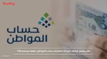 هل يشمل إيقاف الزيادة الملكية حساب المواطن دفعة ديسمبر 98؟